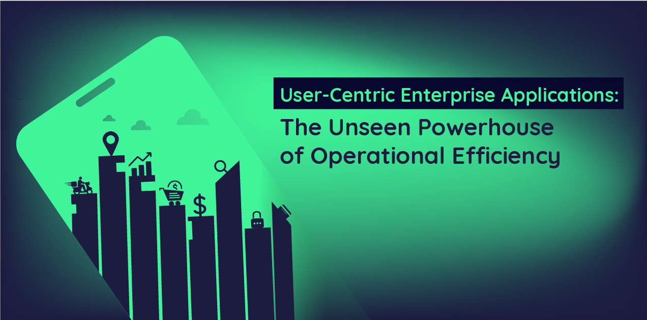 User-Centric Enterprise Applications: The Unseen Powerhouse of Operational Efficiency
